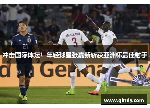 冲击国际体坛！年轻球星张嘉新斩获亚洲杯最佳射手