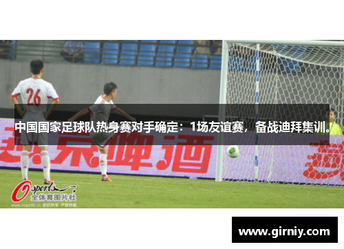 中国国家足球队热身赛对手确定：1场友谊赛，备战迪拜集训。